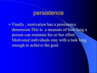 persistence
 Finally , motivation has a persistence
dimension.This is a measure of how long a
person can maintain his or her effort.
Motivated individuals stay with a task long
enough to achieve the goal.
 