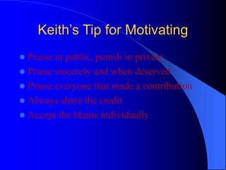 Keith’s Tip for Motivating
 Praise in public, punish in private
 Praise sincerely and when deserved
 Praise everyone that made a contribution
 Always share the credit
 Accept the blame individually
 
