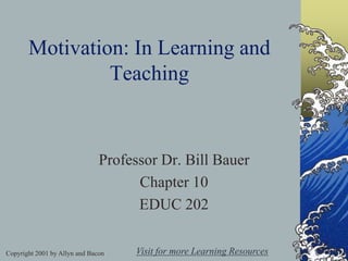 Copyright 2001 by Allyn and Bacon
Motivation: In Learning and
Teaching
Professor Dr. Bill Bauer
Chapter 10
EDUC 202
Visit for more Learning Resources
 