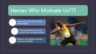 Heroes Who Motivate Us???
I know what I can do, so I never
doubt myself
There are better starters than
me but I am a stronger finisher
Believe in your dreams and that
anything is possible
 
