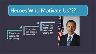Heroes Who Motivate Us???
There is no
excuse for
not trying
Your voice
can change
the world
We are the
change we
have been
waiting for
 