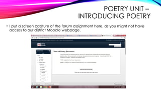 POETRY UNIT –
INTRODUCING POETRY
• I put a screen capture of the forum assignment here, as you might not have
access to our district Moodle webpage.
 