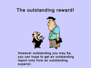 The outstanding reward!
However outstanding you may be,
you can hope to get an outstanding
report only from an outstanding
superior.
 