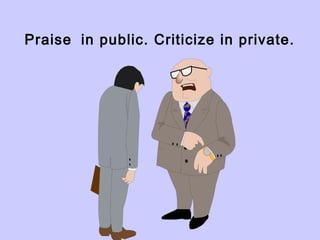 Praise in public. Criticize in private.
 