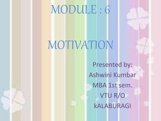 MODULE : 6
MOTIVATION
Presented by:
Ashwini Kumbar
MBA 1st sem.
VTU R/O
kALABURAGI
 