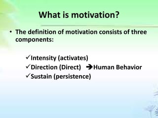 What is motivation?
• The definition of motivation consists of three
components:
Intensity (activates)
Direction (Direct) Human Behavior
Sustain (persistence)
 