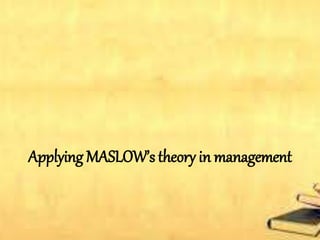 Applying MASLOW’s theory in management
 