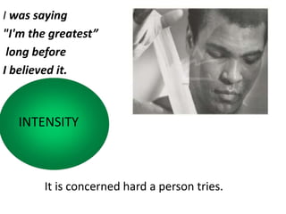 I was saying
"I'm the greatest”
long before
I believed it.
INTENSITY
It is concerned hard a person tries.
 