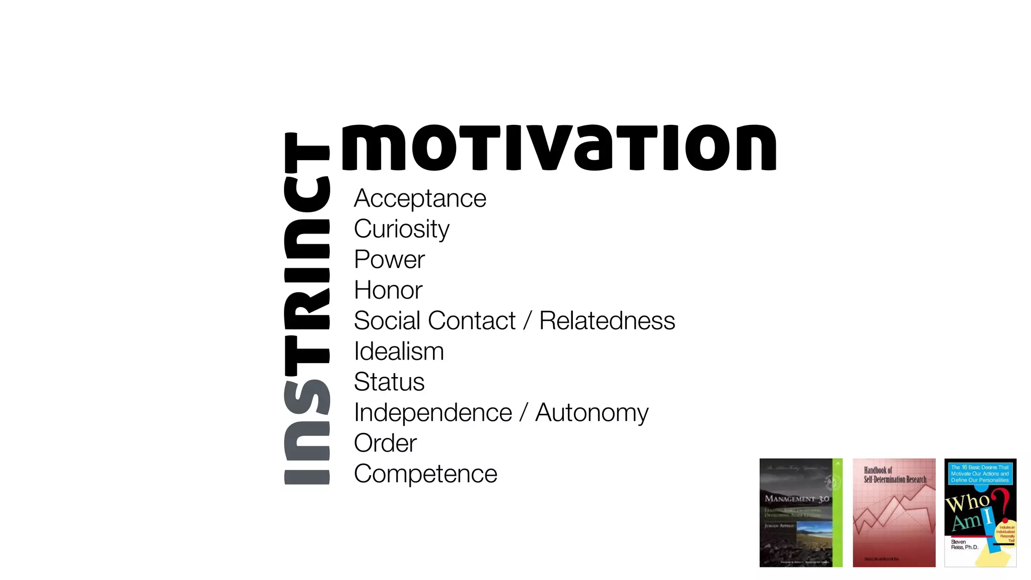 motivationAcceptance
Curiosity
Power
Honor
Social Contact / Relatedness
Idealism	
Status	
Independence / Autonomy	
Order	
Competence
instrinct
 