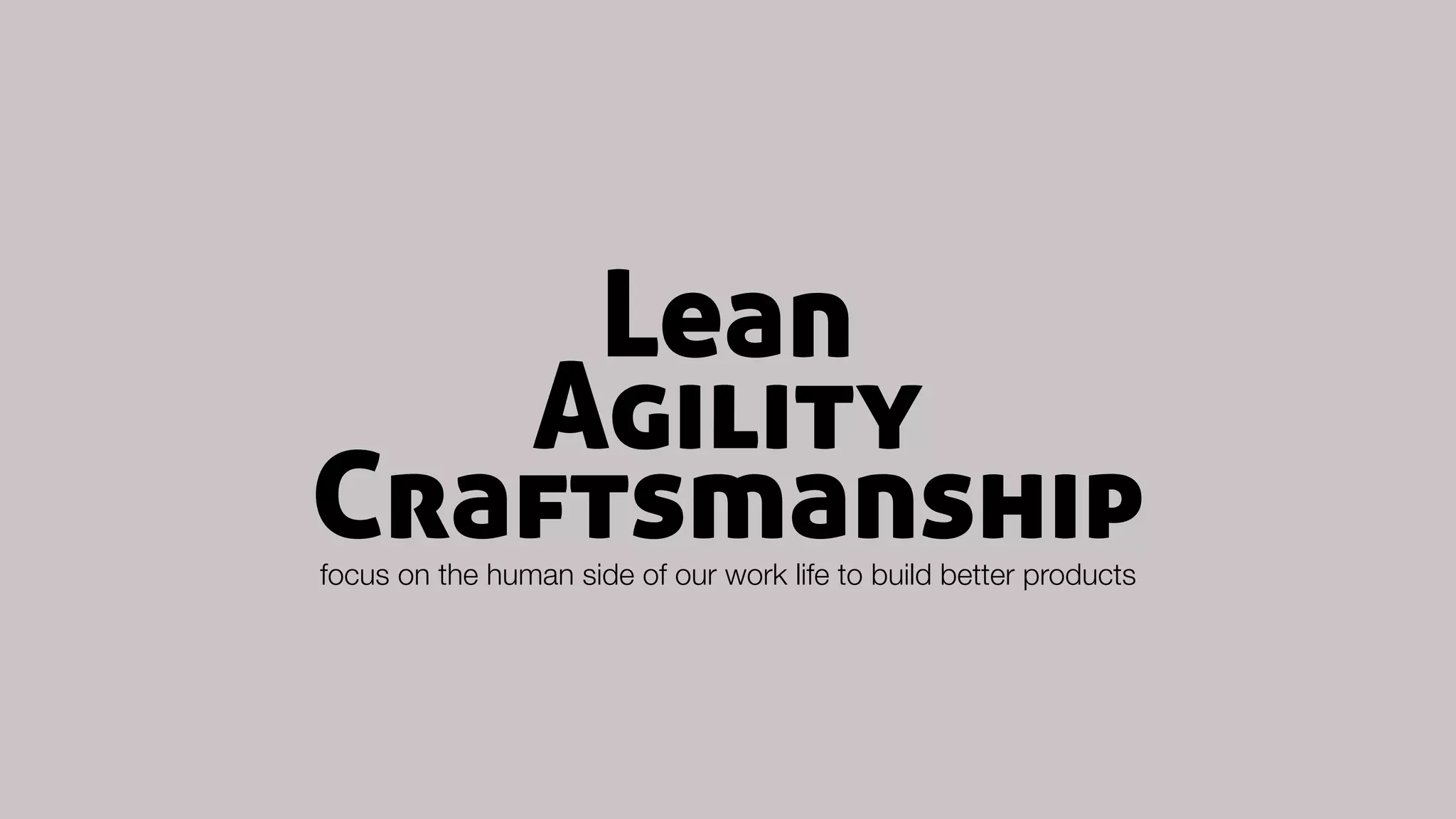 Lean
focus on the human side of our work life to build better products
Agility
Craftsmanship
 