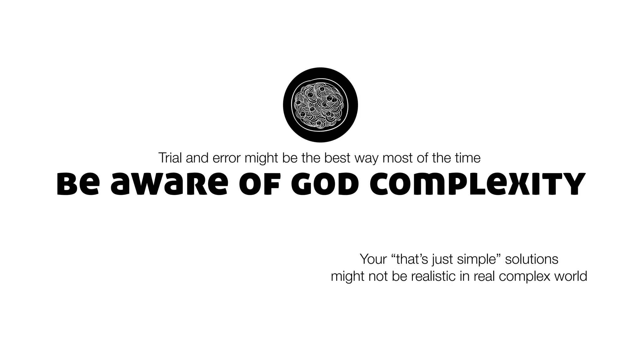 be aware of god complexity
Trial and error might be the best way most of the time
Your “that’s just simple” solutions
might not be realistic in real complex world
 