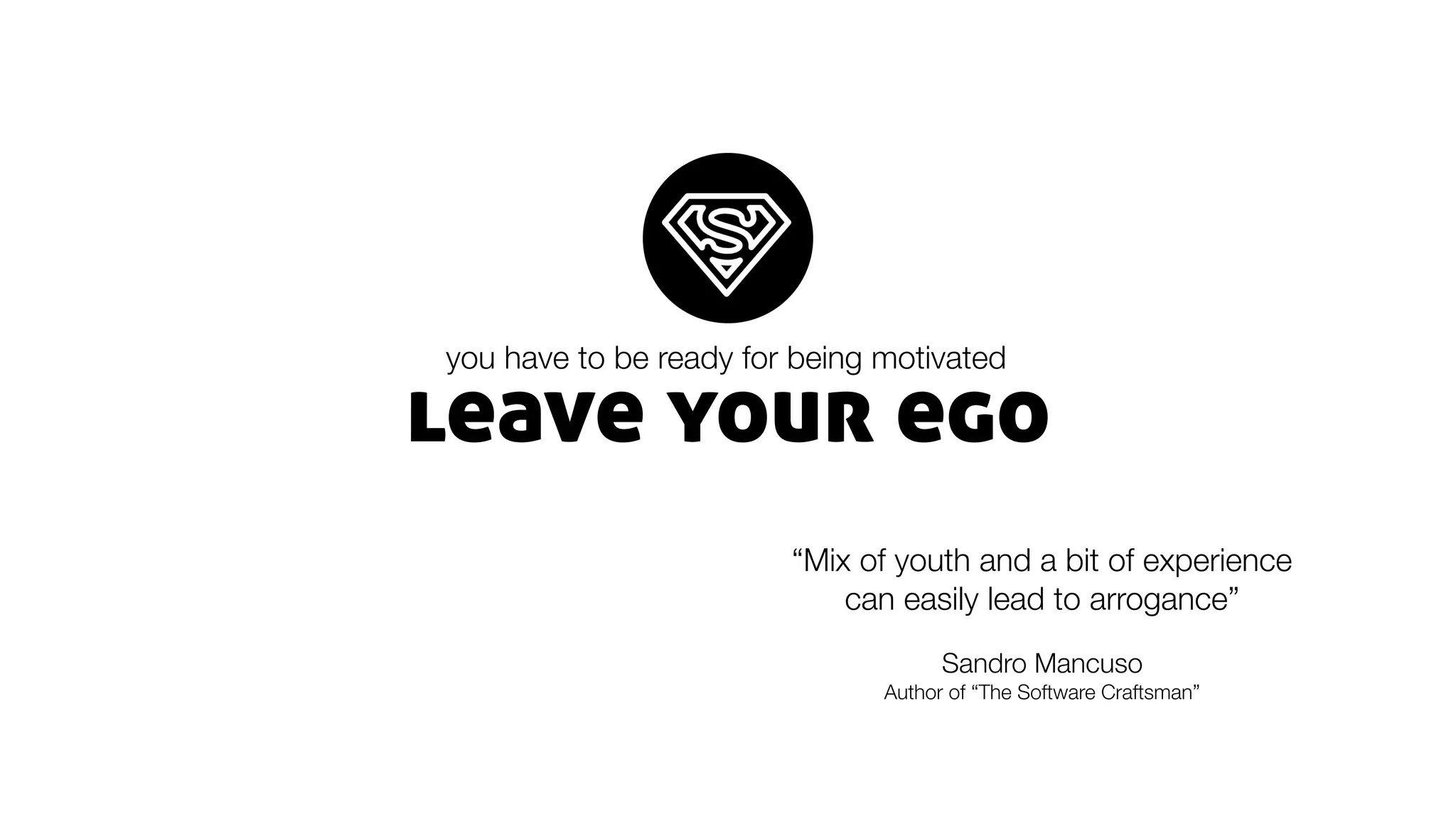 leave your ego
you have to be ready for being motivated
“Mix of youth and a bit of experience
can easily lead to arrogance”
Sandro Mancuso
Author of “The Software Craftsman”
 
