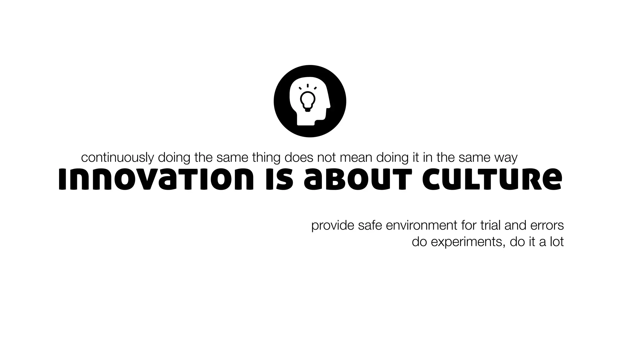innovation is about culture
continuously doing the same thing does not mean doing it in the same way
provide safe environment for trial and errors
do experiments, do it a lot
 