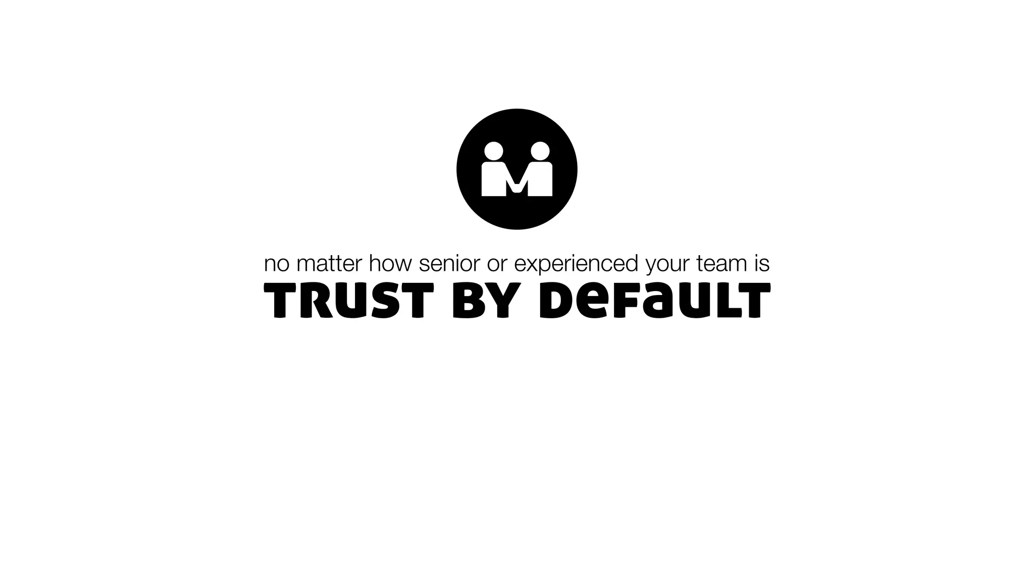 trust by default
no matter how senior or experienced your team is
 