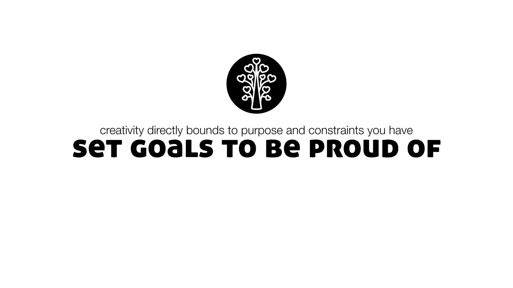 set goals to be proud of
creativity directly bounds to purpose and constraints you have
 