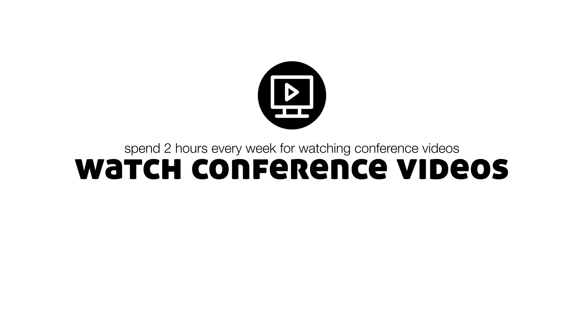 watch conference videos
spend 2 hours every week for watching conference videos
 