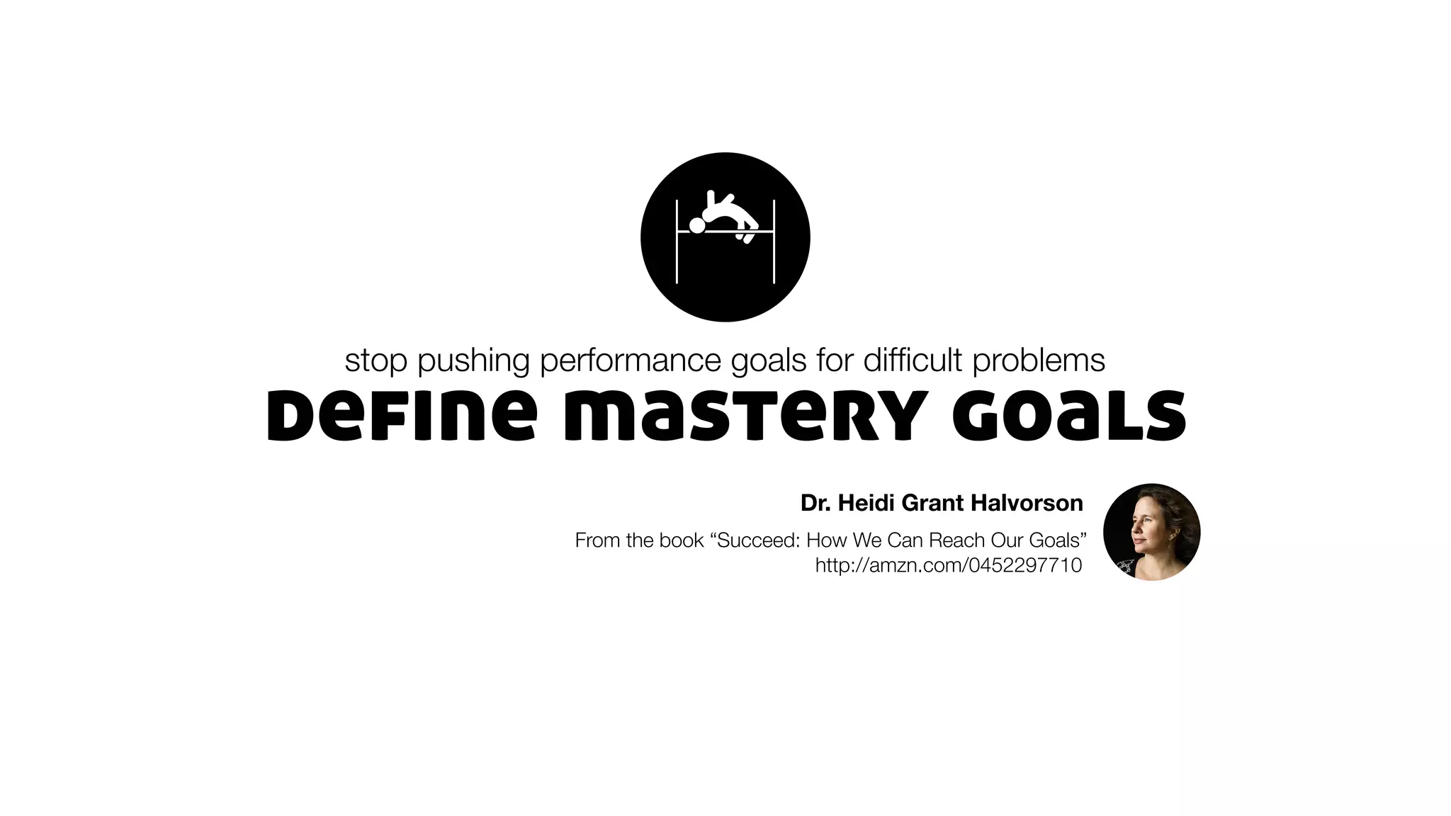 define mastery goals
stop pushing performance goals for difﬁcult problems
Dr. Heidi Grant Halvorson
From the book “Succeed: How We Can Reach Our Goals”
http://amzn.com/0452297710
 