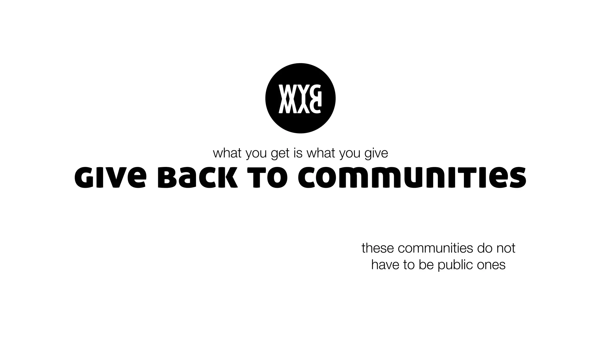 give back to communities
what you get is what you give
WYGWYG
these communities do not
have to be public ones
 