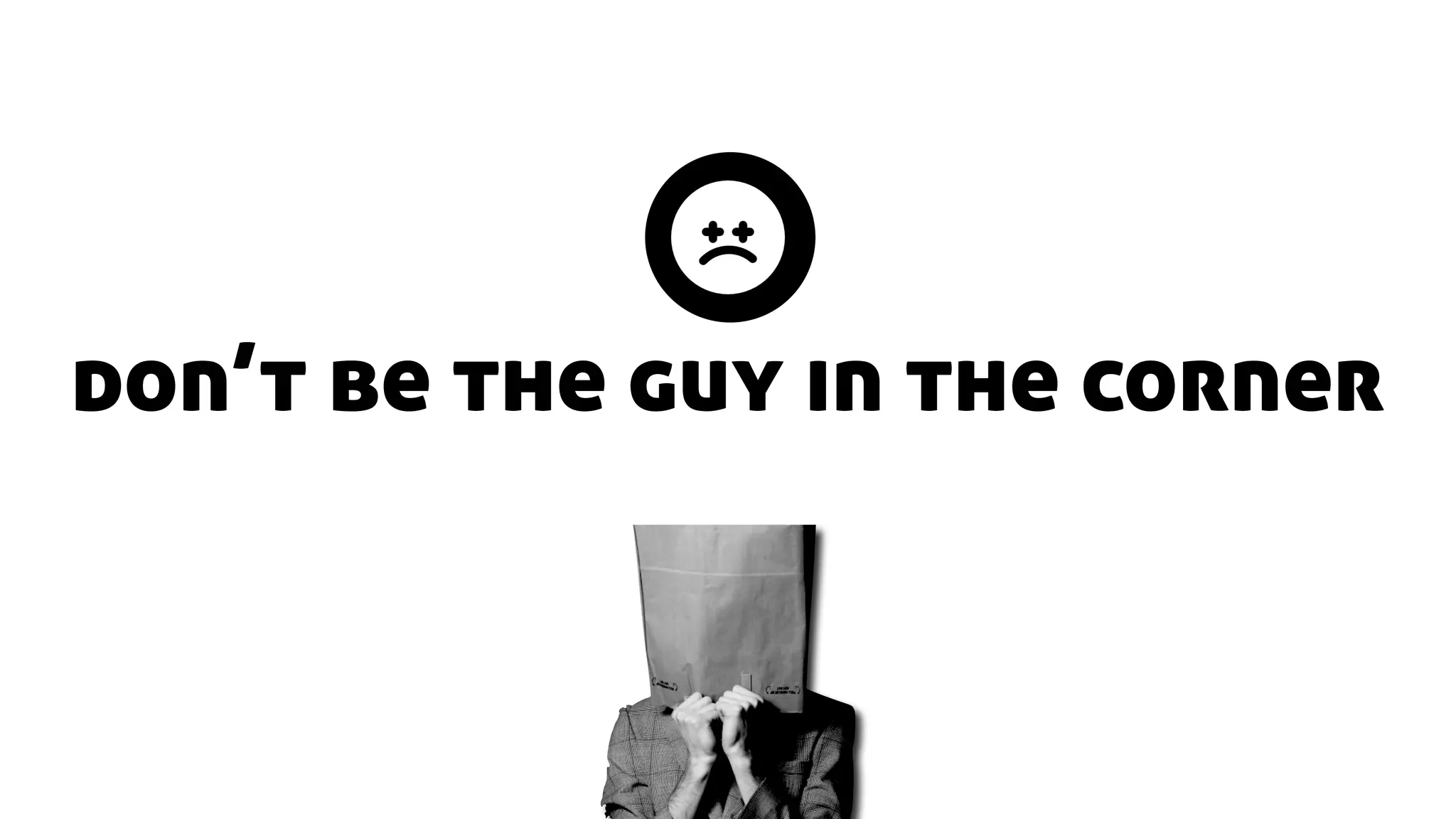 don’t be the guy in the corner
 