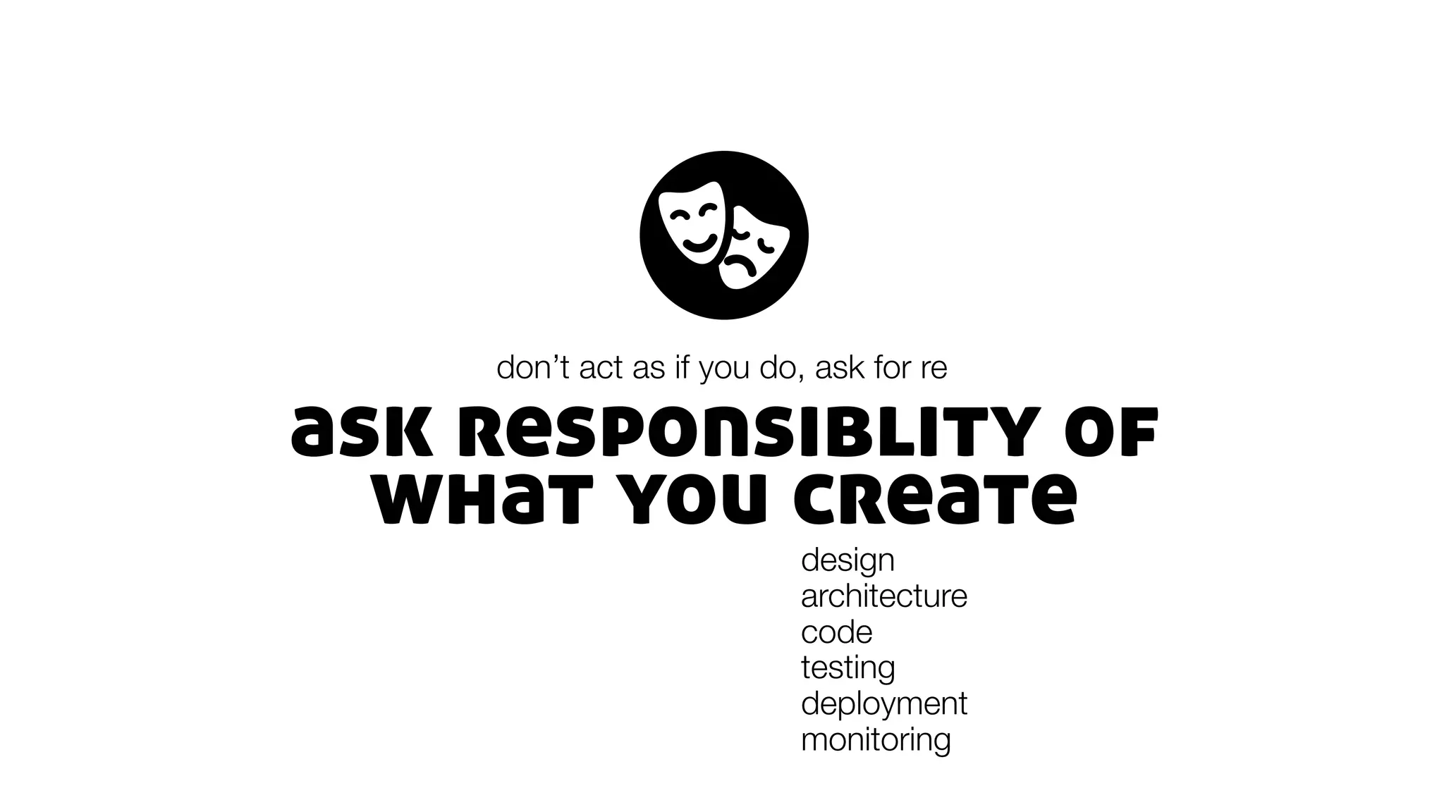 ask responsiblity of
what you create
don’t act as if you do, ask for re
design
architecture
code
testing
deployment
monitoring
 