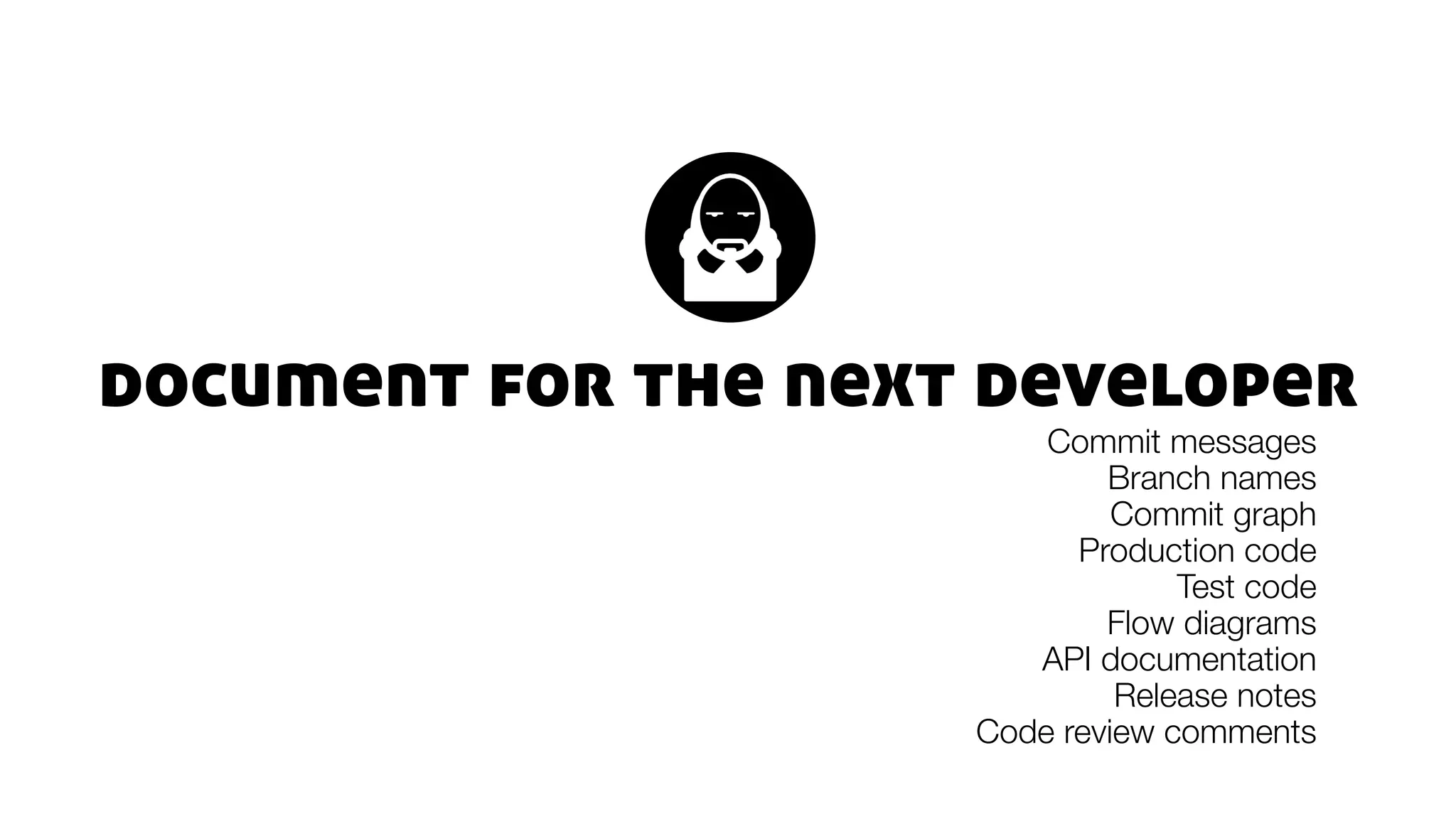 document for the next developer
Commit messages
Branch names
Commit graph
Production code
Test code
Flow diagrams
API documentation
Release notes
Code review comments
 