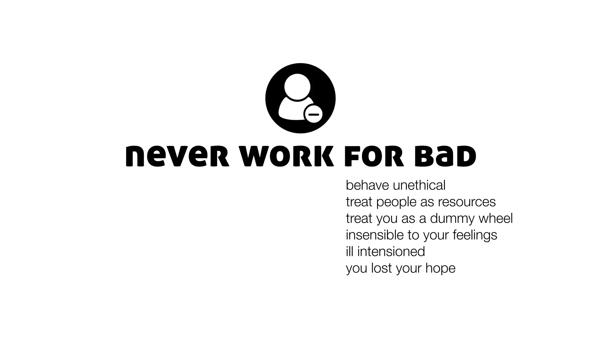 never work for bad
behave unethical
treat people as resources
treat you as a dummy wheel
insensible to your feelings
ill intensioned
you lost your hope
 