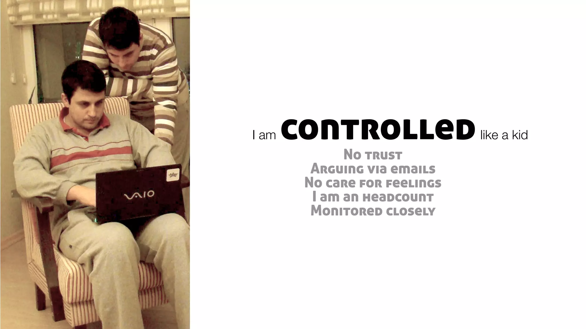 No trust
Arguing via emails
No care for feelings
I am an headcount
Monitored closely
controlledI am like a kid
 