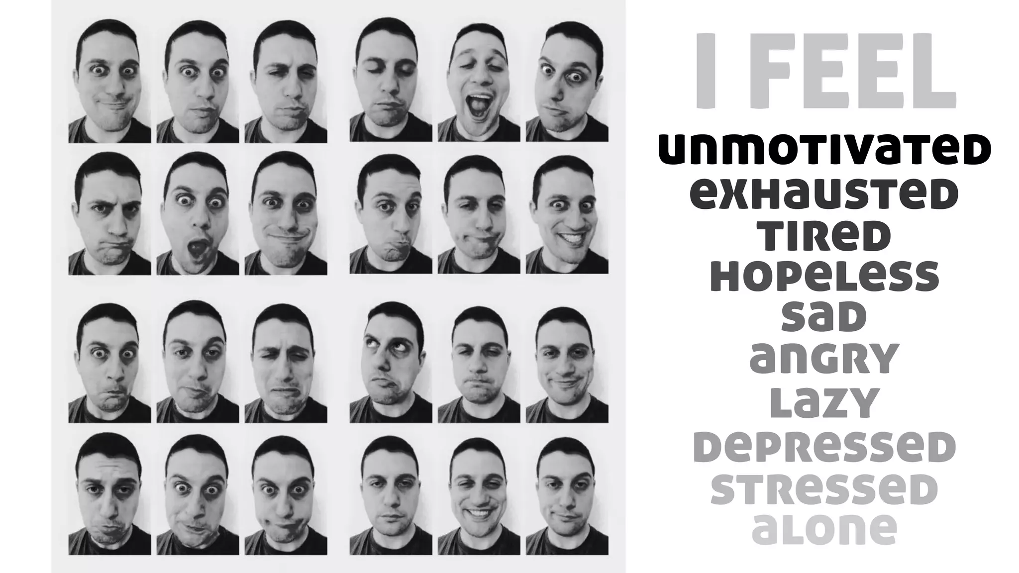 I FEEL
unmotivated
exhausted
tired
hopeless
sad
angry
lazy
depressed
stressed
alone
 