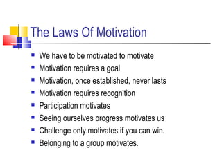 The Laws Of Motivation
 We have to be motivated to motivate
 Motivation requires a goal
 Motivation, once established, ...