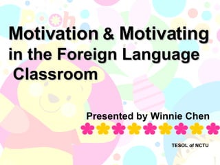 Motivation  &  Motivating   in the Foreign Language  Classroom Presented by Winnie Chen TESOL of NCTU 