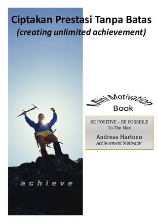 Ciptakan Prestasi Tanpa Batas
 (creating unlimited achievement)




                   BE POSITIVE – BE POSSIBLE
                          To The Max

                     Andreas Hartono
                     Achievement Motivator
 