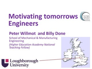 Peter Willmot and Billy Done
School of Mechanical & Manufacturing
Engineering
(Higher Education Academy National
Teaching Fellow)
Motivating tomorrows
Engineers
 