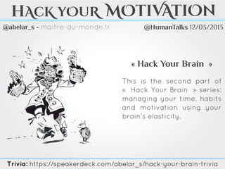 @abelar_s - maitre-du-monde.fr
hAcK yOuR MOtiVAtiOn
« Hack Your Brain »
This is the second part of
«   Hack Your Brain   » series:
managing your time, habits
and motivation using your
brain’s elasticity.
@HumanTalks 12/03/2013
Trivia: https://speakerdeck.com/abelar_s/hack-your-brain-trivia
 