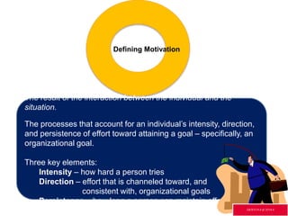 Defining Motivation
The result of the interaction between the individual and the
situation.
The processes that account for an individual’s intensity, direction,
and persistence of effort toward attaining a goal – specifically, an
organizational goal.
Three key elements:
Intensity – how hard a person tries
Direction – effort that is channeled toward, and
consistent with, organizational goals
Persistence – how long a person can maintain effort
GR3ETCH.4 @2014.4
 