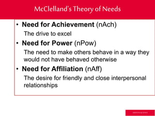 McClelland'sTheoryof Needs
• Need for Achievement (nAch)
The drive to excel
• Need for Power (nPow)
The need to make others behave in a way they
would not have behaved otherwise
• Need for Affiliation (nAff)
The desire for friendly and close interpersonal
relationships
GR3ETCH.4 @2014.4
 