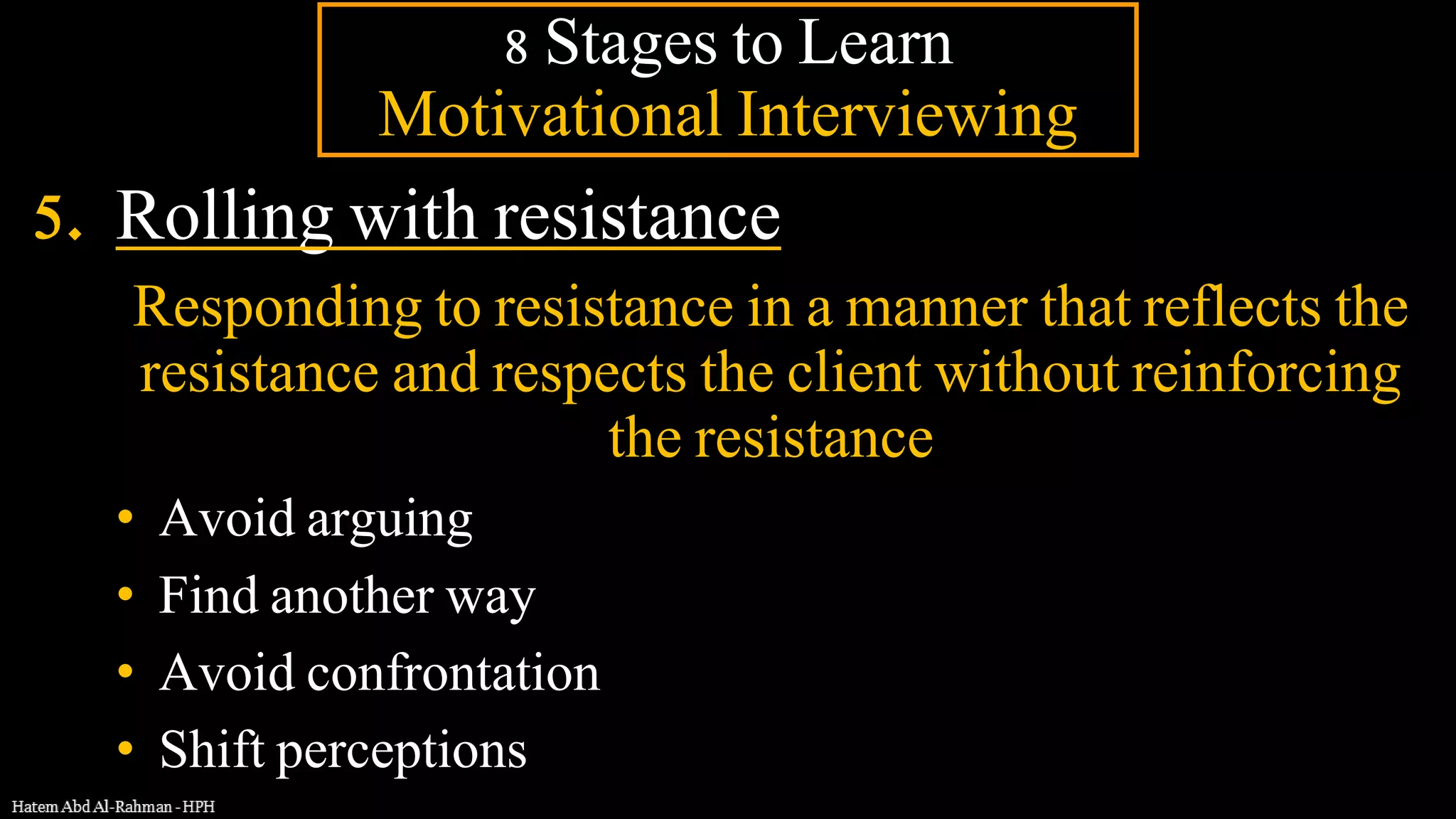 5. Rolling with resistance
Responding to resistance in a manner that reflects the
resistance and respects the client without reinforcing
the resistance
• Avoid arguing
• Find another way
• Avoid confrontation
• Shift perceptions
8 Stages to Learn
Motivational Interviewing
 