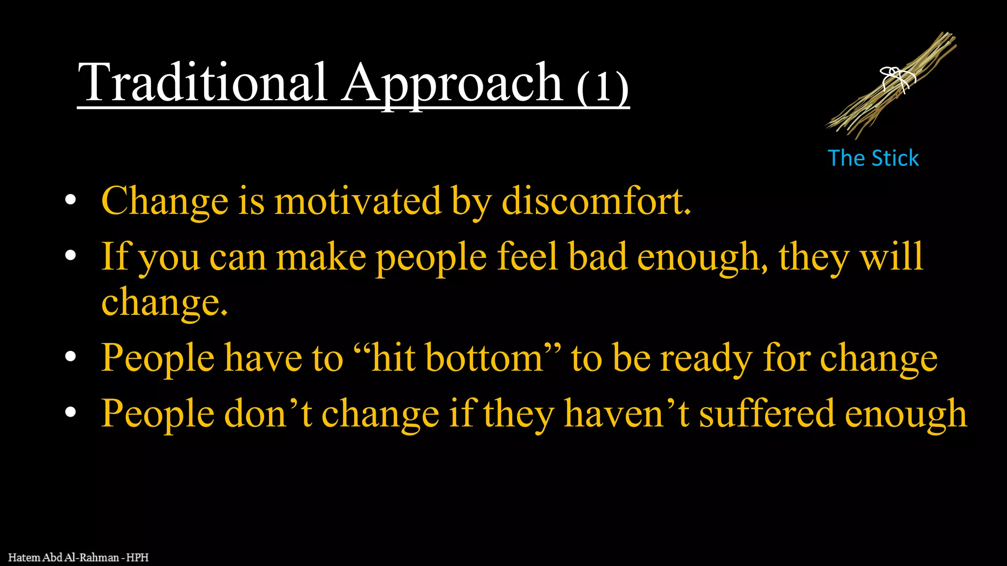 • Change is motivated by discomfort.
• If you can make people feel bad enough, they will
change.
• People have to “hit bottom” to be ready for change
• People don’t change if they haven’t suffered enough
The Stick
Traditional Approach (1)
 