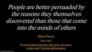 People are better persuaded by
the reasons they themselves
discovered than those that come
into the minds of others
Blaise Pascal
1623-1662
French mathematician, physicist, inventor,
writer and Christian philosopher
 