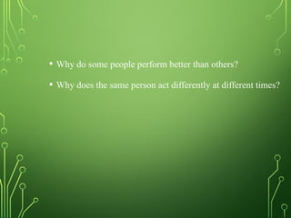 • Why do some people perform better than others?
• Why does the same person act differently at different times?
 
