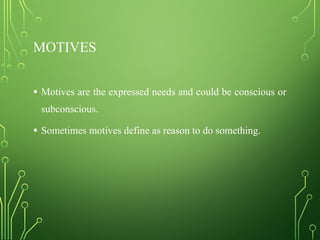 MOTIVES
• Motives are the expressed needs and could be conscious or
subconscious.
• Sometimes motives define as reason to do something.
 
