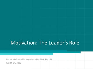 Motivation: The Leader’s Role

Ivo M. Michalick Vasconcelos, MSc, PMP, PMI-SP
March 24, 2012
 