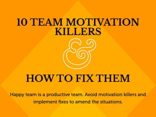 Happy team is a productive team. Avoid motivation killers and
implement ﬁxes to amend the situations.
10 TEAM MOTIVATION
KILLERS
HOW TO FIX THEM
 