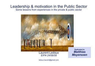 Leadership & motivation in the Public Sector Some lessons from experiences in the private & public sector Laurent Ledoux EIPA 24/06/08 [email_address] Dedicated to Matthias Moyersoen 