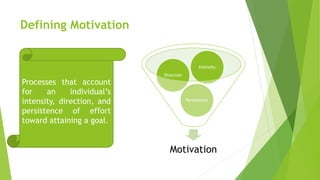 Defining Motivation
Motivation
Persistence
Direction
Intensity
Processes that account
for an individual’s
intensity, direction, and
persistence of effort
toward attaining a goal.
 