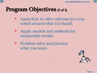 Learn how to offer criticism in a way which ensures that it is heard. Apply models and methods for measurable results. Problem solve and practice  what you learn. Program Objectives   (2 of 2) 