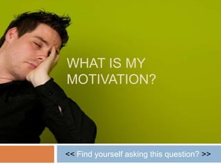 WHAT IS MY
MOTIVATION?




<< Find yourself asking this question? >>
 