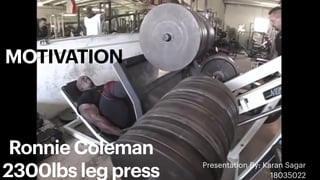 Ronnie Coleman


2300lbs leg press
MOTIVATION
Presentation By: Karan Sagar


18035022
 