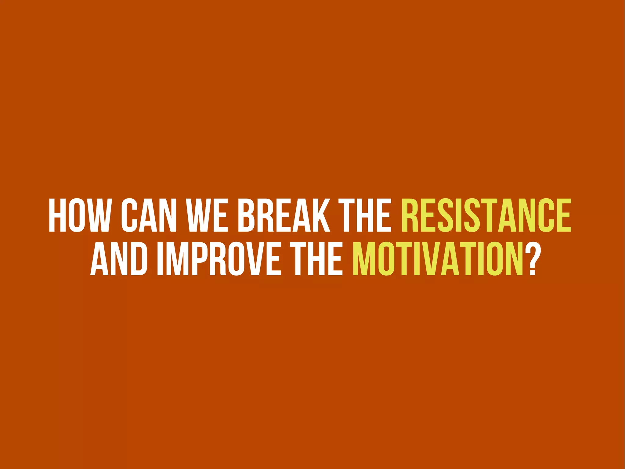How can we break the resistance
  And improve the motivation?
 