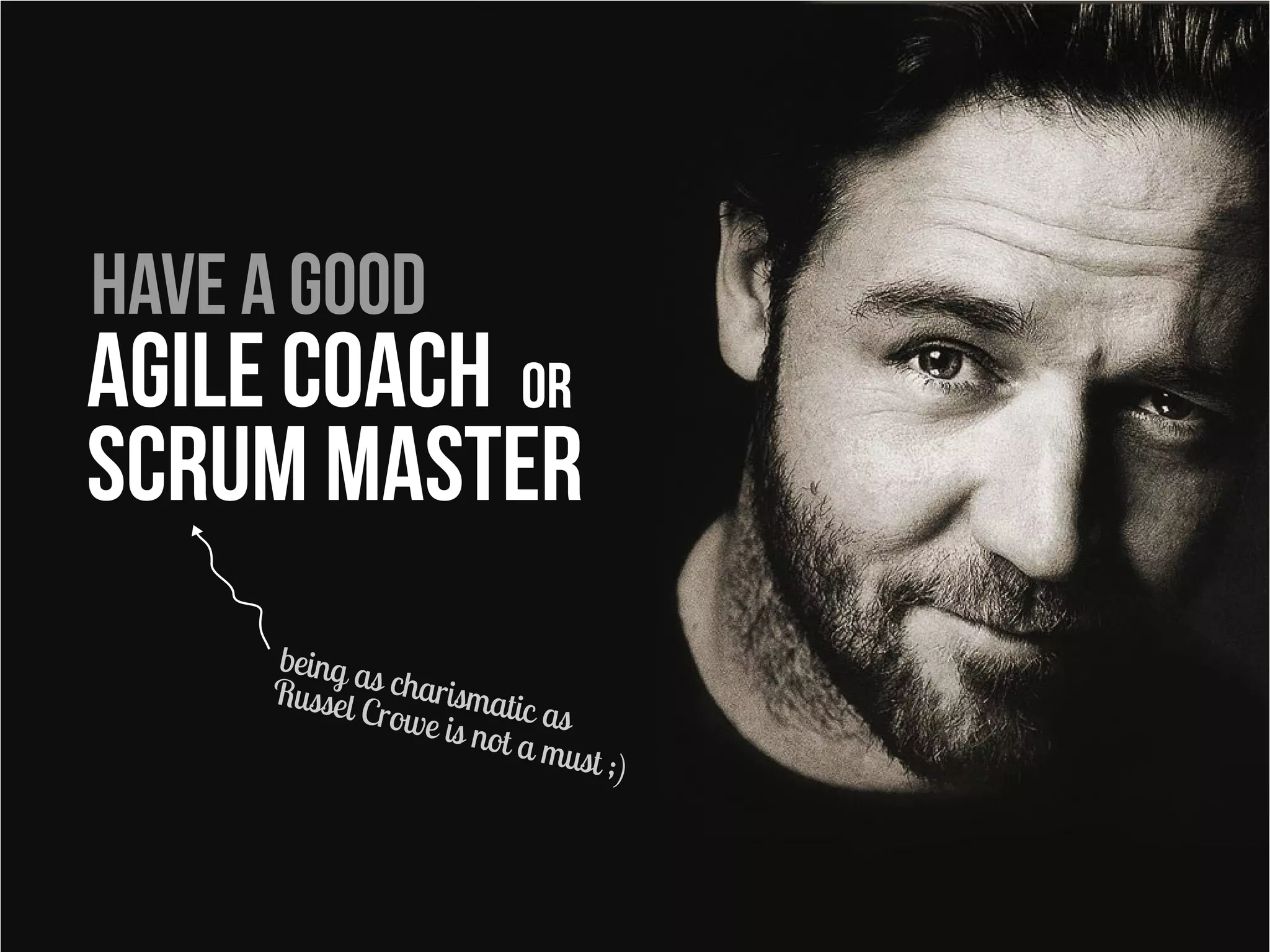 Have a good
Agile coach or
scrum master
     being a
     Russel s charismati
           Crowe         c
                  is not a as
                           must ;)
 