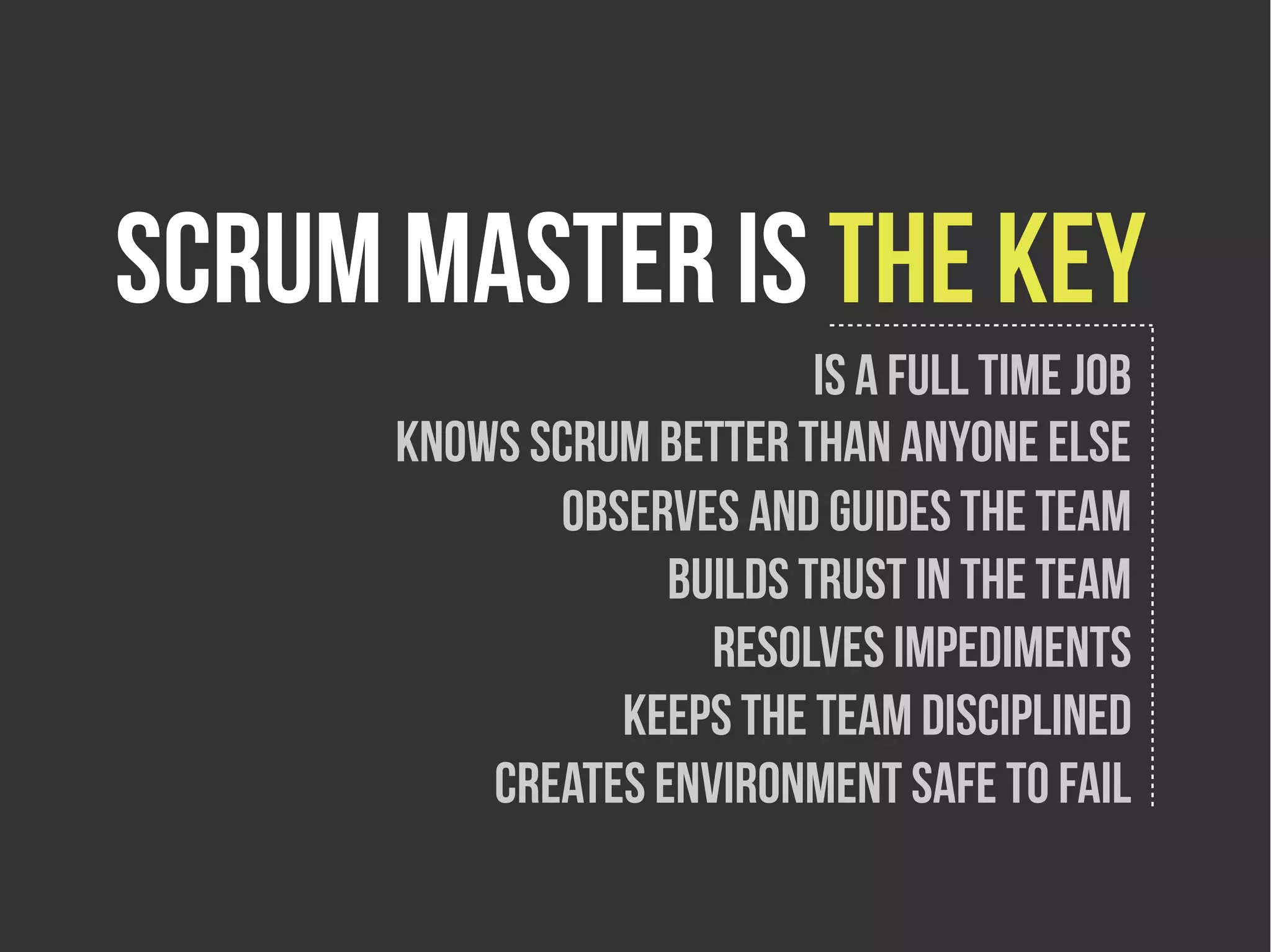 Scrum master is the key
                           Is a full time job
      Knows scrum better than anyone else
             Observes and guides the team
                   Builds trust in the team
                     Resolves impediments
                Keeps the team disciplined
          Creates environment safe to fail
 